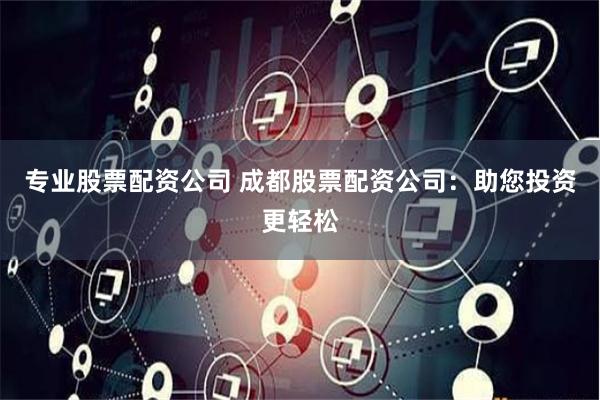 专业股票配资公司 成都股票配资公司:助您投资更轻松