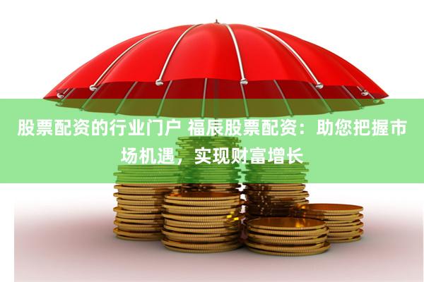 股票配资的行业门户 福辰股票配资:助您把握市场机遇,实现财富增长
