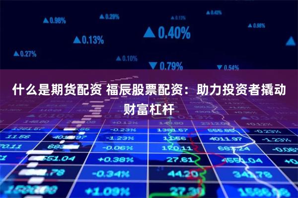 什么是期货配资 福辰股票配资：助力投资者撬动财富杠杆