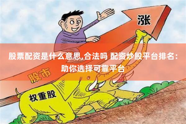 股票配资是什么意思,合法吗 配资炒股平台排名：助你选择可靠平台