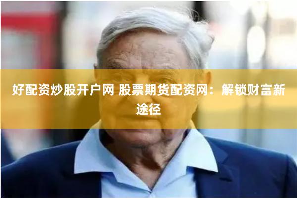 好配资炒股开户网 股票期货配资网：解锁财富新途径
