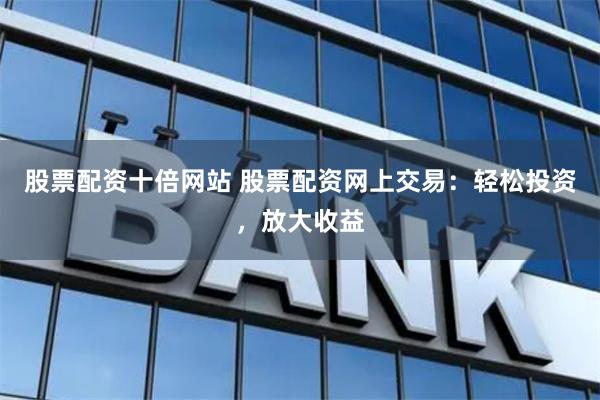 股票配资十倍网站 股票配资网上交易：轻松投资，放大收益