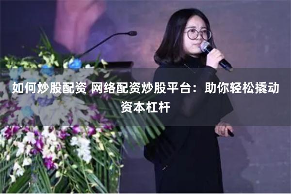 如何炒股配资 网络配资炒股平台:助你轻松撬动资本杠杆