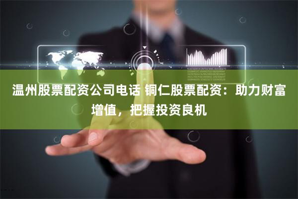 温州股票配资公司电话 铜仁股票配资：助力财富增值，把握投资良机