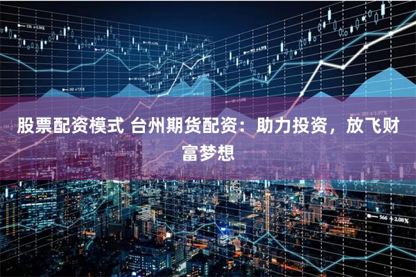 股票配资模式 台州期货配资：助力投资，放飞财富梦想
