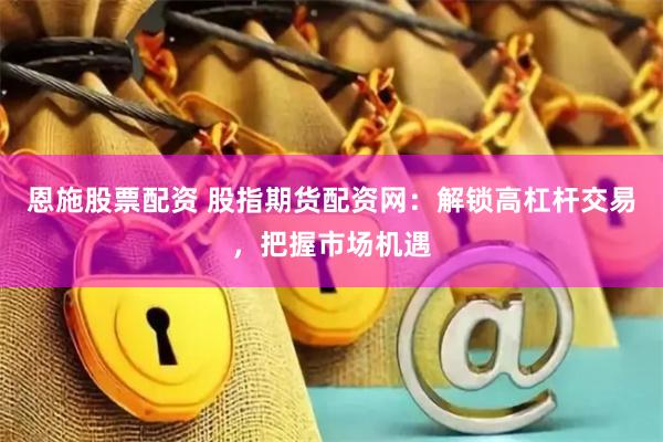 恩施股票配资 股指期货配资网：解锁高杠杆交易，把握市场机遇