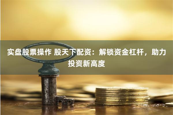 实盘股票操作 股天下配资:解锁资金杠杆,助力投资新高度