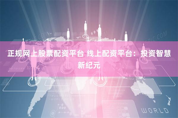 正规网上股票配资平台 线上配资平台:投资智慧新纪元