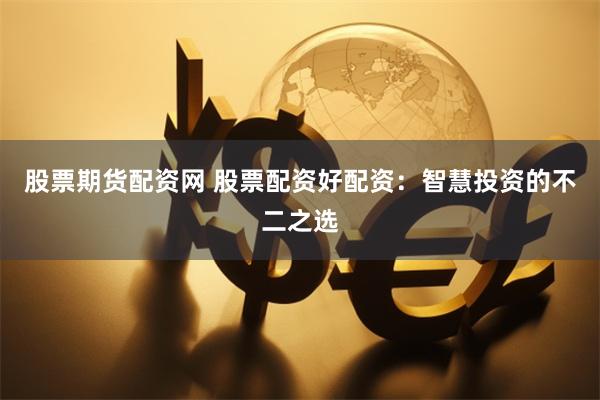 股票期货配资网 股票配资好配资:智慧投资的不二之选