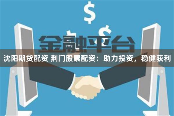 沈阳期货配资 荆门股票配资：助力投资，稳健获利