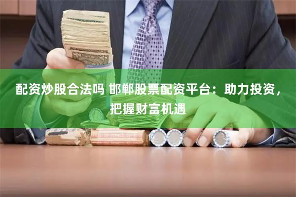 配资炒股合法吗 邯郸股票配资平台：助力投资，把握财富机遇