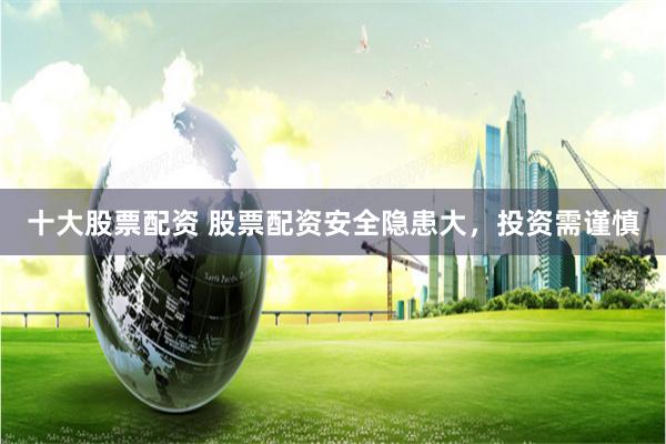 十大股票配资 股票配资安全隐患大，投资需谨慎