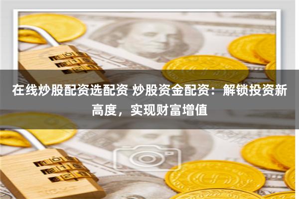 在线炒股配资选配资 炒股资金配资:解锁投资新高度,实现财富增值