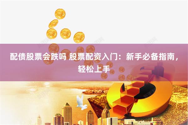 配债股票会跌吗 股票配资入门：新手必备指南，轻松上手