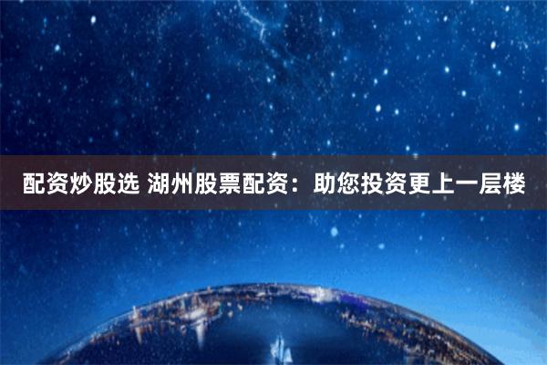 配资炒股选 湖州股票配资:助您投资更上一层楼