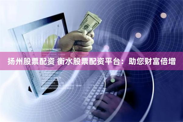 扬州股票配资 衡水股票配资平台:助您财富倍增