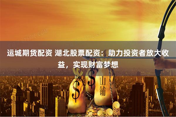 运城期货配资 湖北股票配资：助力投资者放大收益，实现财富梦想