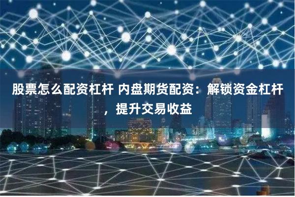 股票怎么配资杠杆 内盘期货配资：解锁资金杠杆，提升交易收益