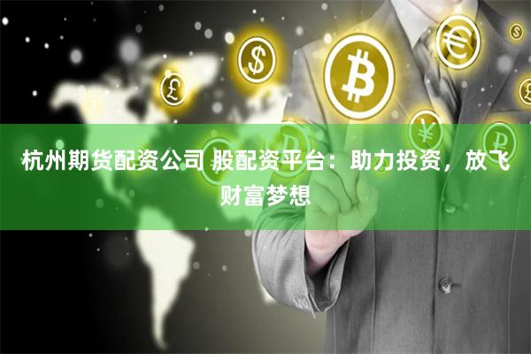 杭州期货配资公司 股配资平台:助力投资,放飞财富梦想