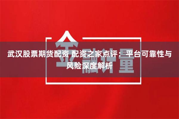 武汉股票期货配资 配资之家点评：平台可靠性与风险深度解析