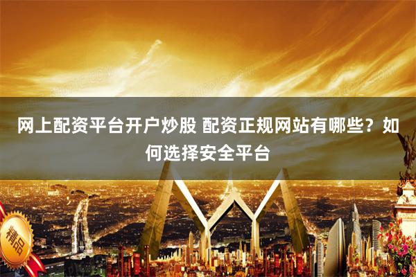 网上配资平台开户炒股 配资正规网站有哪些？如何选择安全平台