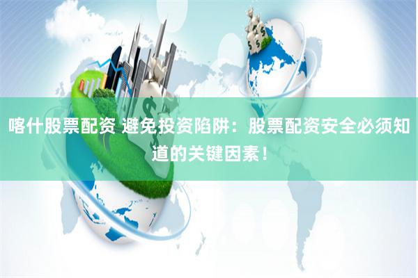 喀什股票配资 避免投资陷阱：股票配资安全必须知道的关键因素！